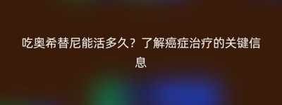 吃奥希替尼能活多久？了解癌症治疗的关键信息
