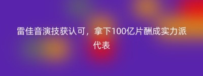 雷佳音演技获认可，拿下100亿片酬成实力派代表
