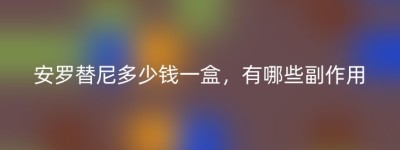 安罗替尼多少钱一盒，有哪些副作用