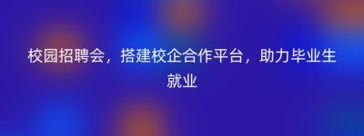 校园招聘会，搭建校企合作平台，助力毕业生就业