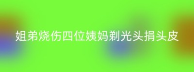 姐弟烧伤四位姨妈剃光头捐头皮