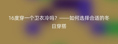 16度穿一个卫衣冷吗？——如何选择合适的冬日穿搭