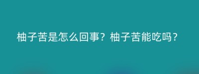 柚子苦是怎么回事？柚子苦能吃吗？