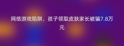 网络游戏陷阱，孩子领取皮肤家长被骗7.8万元