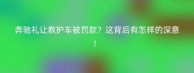 奔驰礼让救护车被罚款？这背后有怎样的深意！