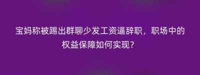 宝妈称被踢出群聊少发工资逼辞职，职场中的权益保障如何实现？