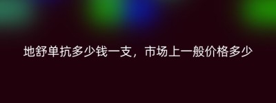 地舒单抗多少钱一支，市场上一般价格多少