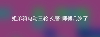 姐弟骑电动三轮 交警:师傅几岁了