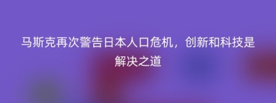马斯克再次警告日本人口危机，创新和科技是解决之道