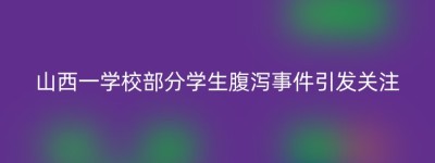 山西一学校部分学生腹泻事件引发关注