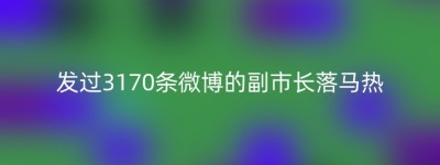 发过3170条微博的副市长落马热