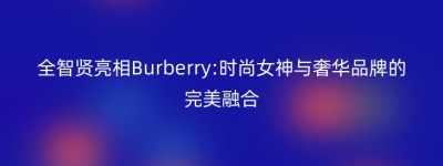 全智贤亮相Burberry:时尚女神与奢华品牌的完美融合