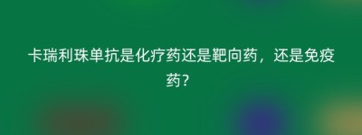卡瑞利珠单抗是化疗药还是靶向药，还是免疫药？
