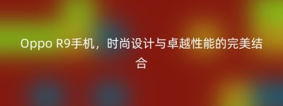 Oppo R9手机，时尚设计与卓越性能的完美结合