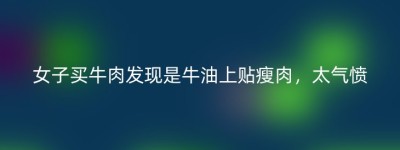 女子买牛肉发现是牛油上贴瘦肉，太气愤
