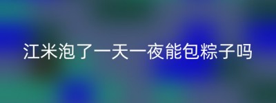 江米泡了一天一夜能包粽子吗