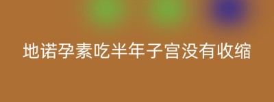 地诺孕素吃半年子宫没有收缩