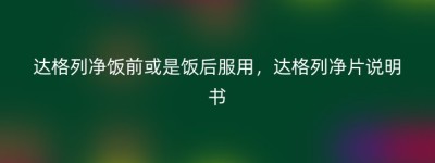 达格列净饭前或是饭后服用，达格列净片说明书