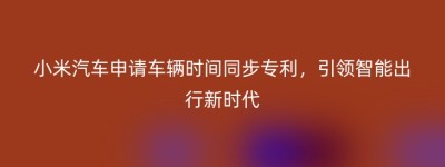 小米汽车申请车辆时间同步专利，引领智能出行新时代
