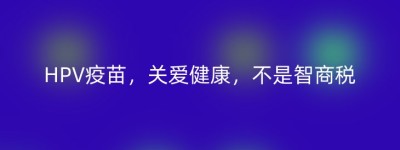 HPV疫苗，关爱健康，不是智商税