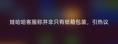 娃哈哈客服称并非只有纸箱包装，引热议