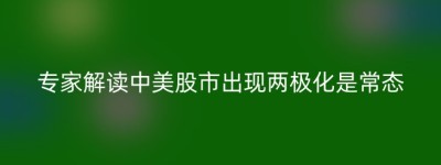 专家解读中美股市出现两极化是常态