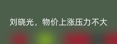 刘晓光，物价上涨压力不大