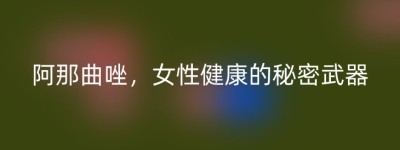 阿那曲唑，女性健康的秘密武器