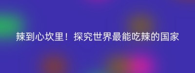辣到心坎里！探究世界最能吃辣的国家