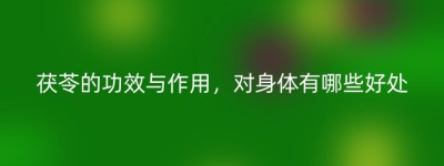 茯苓的功效与作用，对身体有哪些好处