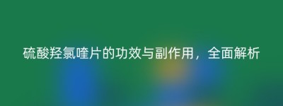 硫酸羟氯喹片的功效与副作用，全面解析