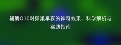 辅酶Q10对卵巢早衰的神奇效果，科学解析与实践指南