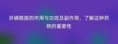 环磷酰胺的作用与功效及副作用，了解这种药物的重要性
