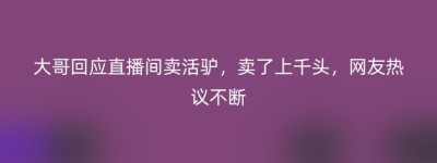 大哥回应直播间卖活驴，卖了上千头，网友热议不断