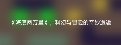 《海底两万里》，科幻与冒险的奇妙邂逅