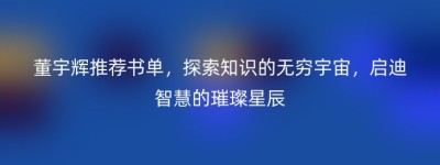 董宇辉推荐书单，探索知识的无穷宇宙，启迪智慧的璀璨星辰