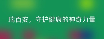 瑞百安，守护健康的神奇力量