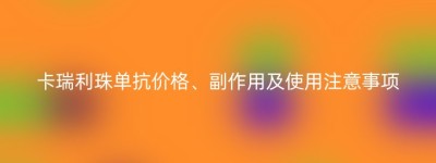 卡瑞利珠单抗价格、副作用及使用注意事项