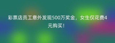 彩票店员工意外发现500万奖金，女生仅花费4元购买！