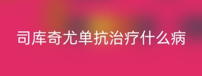 司库奇尤单抗治疗什么病