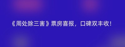《周处除三害》票房喜报，口碑双丰收！