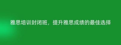 雅思培训封闭班，提升雅思成绩的最佳选择