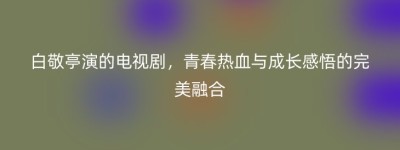 白敬亭演的电视剧，青春热血与成长感悟的完美融合