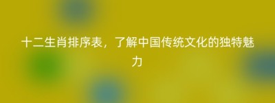十二生肖排序表，了解中国传统文化的独特魅力