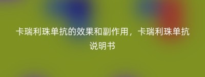 卡瑞利珠单抗的效果和副作用，卡瑞利珠单抗说明书