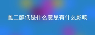 雌二醇低是什么意思有什么影响