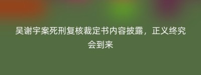 吴谢宇案死刑复核裁定书内容披露，正义终究会到来