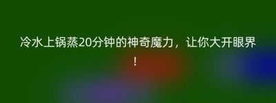 冷水上锅蒸20分钟的神奇魔力，让你大开眼界！