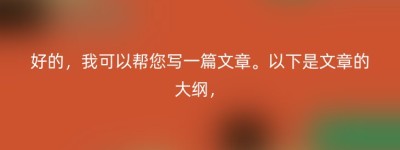 好的，我可以帮您写一篇文章。以下是文章的大纲，