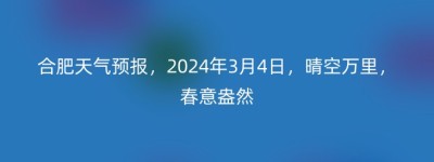 合肥天气预报，2024年3月4日，晴空万里，春意盎然